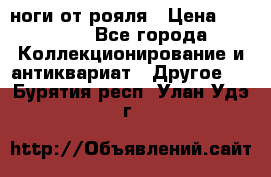 ноги от рояля › Цена ­ 19 000 - Все города Коллекционирование и антиквариат » Другое   . Бурятия респ.,Улан-Удэ г.